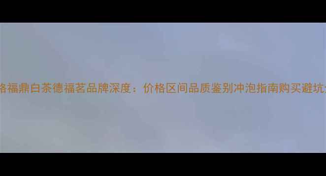 图片 最新价格福鼎白茶德福茗品牌深度：价格区间品质鉴别冲泡指南购买避坑全攻略2