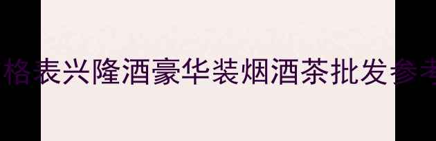 图片 最新价格表兴隆酒豪华装烟酒茶批发参考指南1