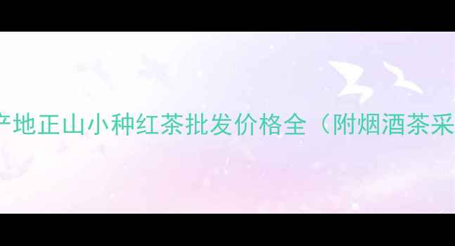 图片 武夷山原产地正山小种红茶批发价格全（附烟酒茶采购指南）2