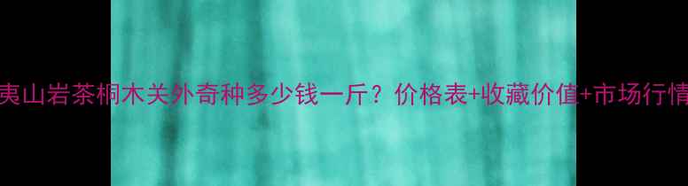 图片 武夷山岩茶桐木关外奇种多少钱一斤？价格表+收藏价值+市场行情全