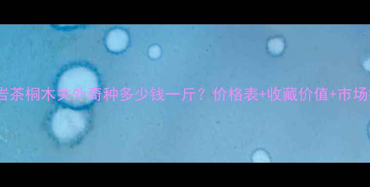 图片 武夷山岩茶桐木关外奇种多少钱一斤？价格表+收藏价值+市场行情全1