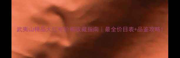 图片 武夷山精品大红袍价格收藏指南｜最全价目表+品鉴攻略1