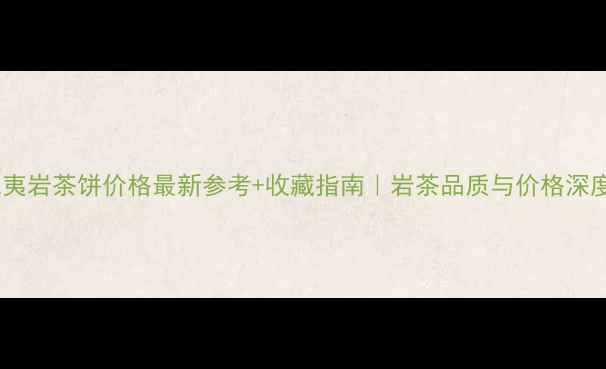 图片 武夷岩茶饼价格最新参考+收藏指南｜岩茶品质与价格深度1