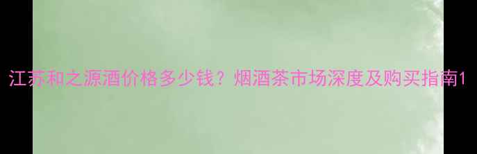 图片 江苏和之源酒价格多少钱？烟酒茶市场深度及购买指南1