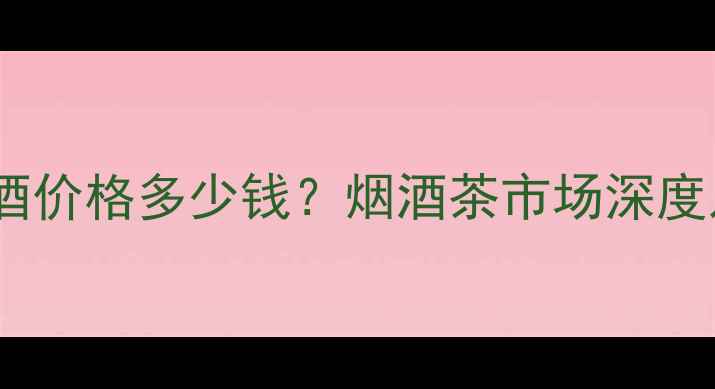 图片 江苏和之源酒价格多少钱？烟酒茶市场深度及购买指南2
