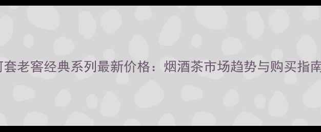 图片 河套老窖经典系列最新价格：烟酒茶市场趋势与购买指南1