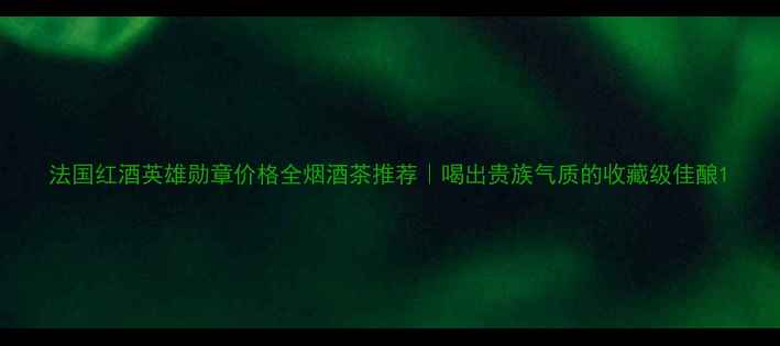 图片 法国红酒英雄勋章价格全烟酒茶推荐｜喝出贵族气质的收藏级佳酿1