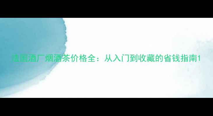 图片 法国酒厂烟酒茶价格全：从入门到收藏的省钱指南1