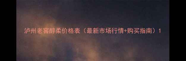 图片 泸州老窖醇柔价格表（最新市场行情+购买指南）1