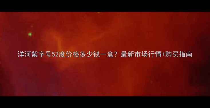 图片 洋河紫字号52度价格多少钱一盒？最新市场行情+购买指南