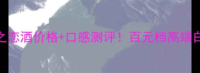 图片 测评毛遂酒军之恋酒价格+口感测评！百元档高端白酒天花板？！