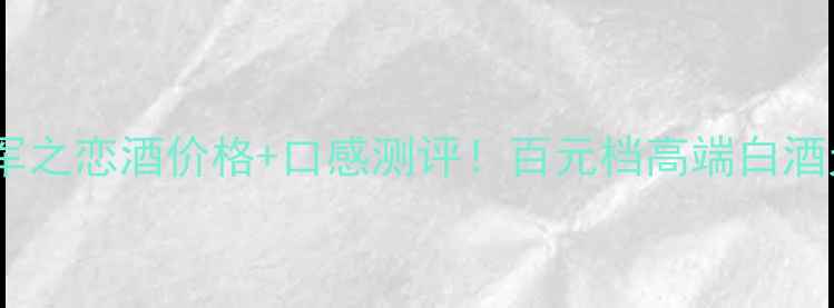 图片 测评毛遂酒军之恋酒价格+口感测评！百元档高端白酒天花板？！2