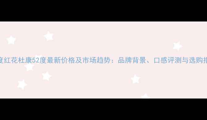 图片 深度红花杜康52度最新价格及市场趋势：品牌背景、口感评测与选购指南