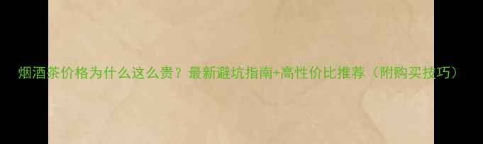 图片 烟酒茶价格为什么这么贵？最新避坑指南+高性价比推荐（附购买技巧）