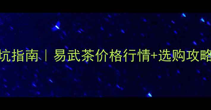 图片 烟酒茶市场避坑指南｜易武茶价格行情+选购攻略（附对比表）