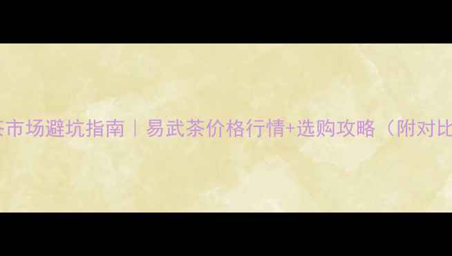 图片 烟酒茶市场避坑指南｜易武茶价格行情+选购攻略（附对比表）1