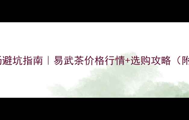 图片 烟酒茶市场避坑指南｜易武茶价格行情+选购攻略（附对比表）2