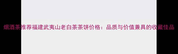 图片 烟酒茶推荐福建武夷山老白茶茶饼价格：品质与价值兼具的收藏佳品