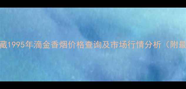 图片 烟酒茶收藏1995年滴金香烟价格查询及市场行情分析（附最新报价）
