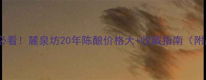 图片 烟酒茶收藏必看！麓泉坊20年陈酿价格大+收藏指南（附品鉴攻略）2