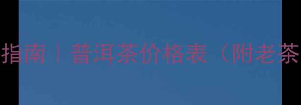 图片 烟酒茶收藏指南｜普洱茶价格表（附老茶品鉴攻略）