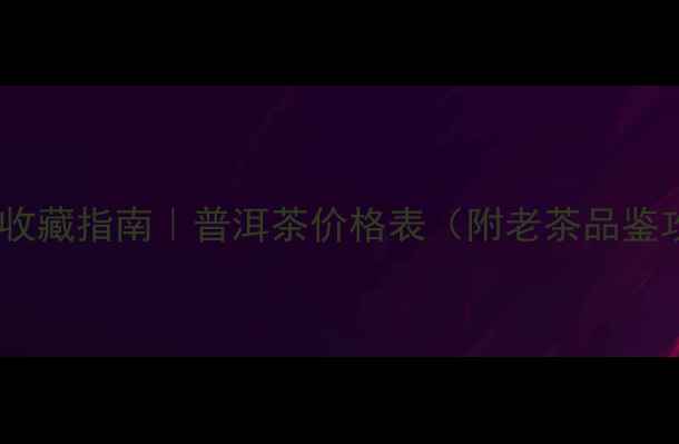 图片 烟酒茶收藏指南｜普洱茶价格表（附老茶品鉴攻略）2