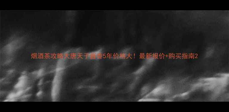 图片 烟酒茶攻略大唐天子酱香5年价格大！最新报价+购买指南2