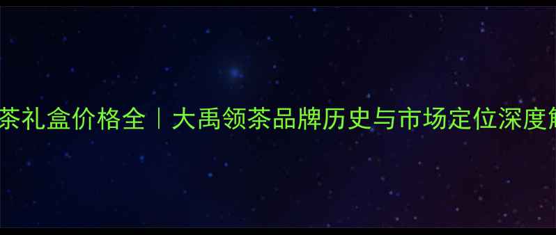 图片 烟酒茶礼盒价格全｜大禹领茶品牌历史与市场定位深度解读2
