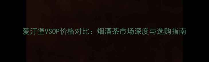 图片 爱汀堡VSOP价格对比：烟酒茶市场深度与选购指南