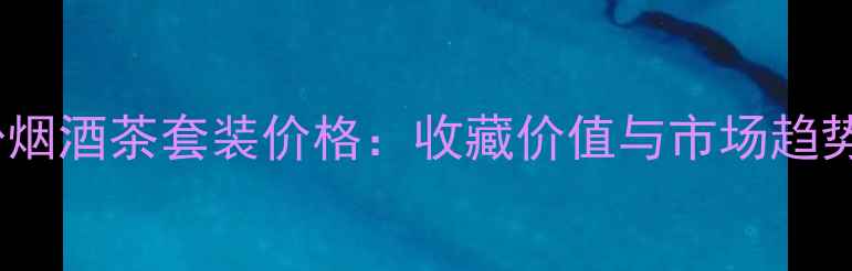 图片 特莱士份烟酒茶套装价格：收藏价值与市场趋势全指南1