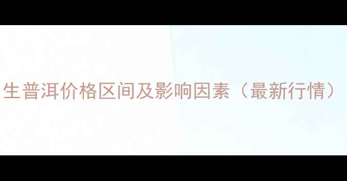 图片 生普洱价格区间及影响因素（最新行情）
