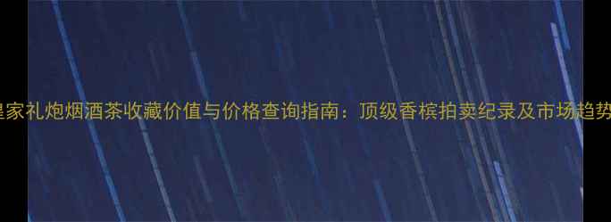 图片 皇家礼炮烟酒茶收藏价值与价格查询指南：顶级香槟拍卖纪录及市场趋势2