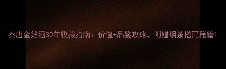 图片 秦唐金箔酒30年收藏指南：价值+品鉴攻略，附赠烟茶搭配秘籍1