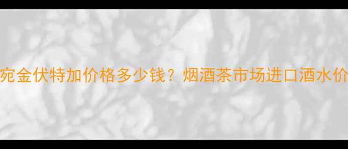 图片 立陶宛金伏特加价格多少钱？烟酒茶市场进口酒水价格全