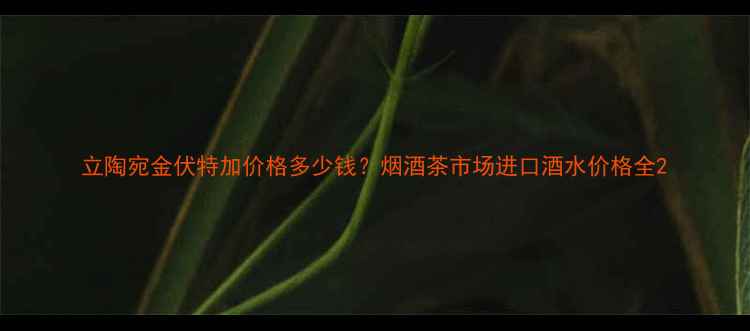 图片 立陶宛金伏特加价格多少钱？烟酒茶市场进口酒水价格全2