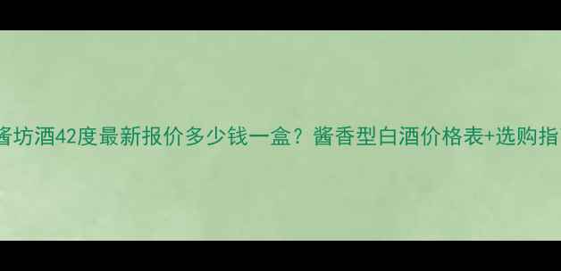 图片 红酱坊酒42度最新报价多少钱一盒？酱香型白酒价格表+选购指南1
