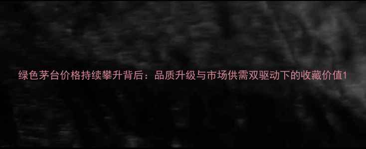 图片 绿色茅台价格持续攀升背后：品质升级与市场供需双驱动下的收藏价值1