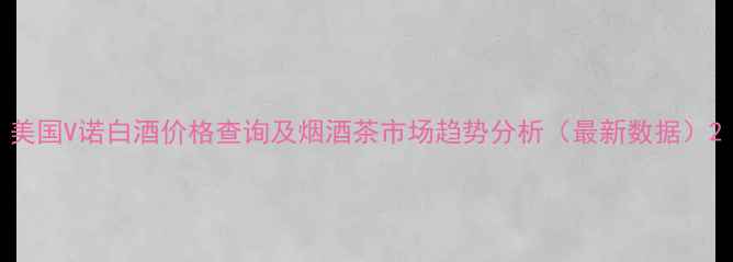 图片 美国V诺白酒价格查询及烟酒茶市场趋势分析（最新数据）2