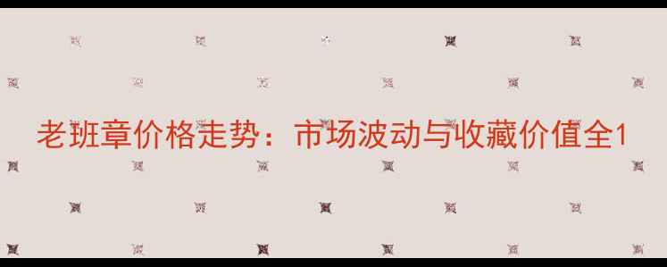 图片 老班章价格走势：市场波动与收藏价值全1