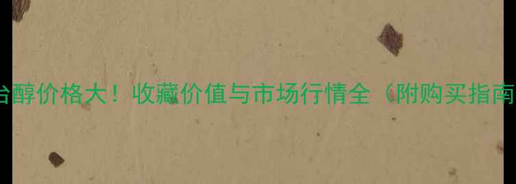 图片 茅台醇价格大！收藏价值与市场行情全（附购买指南）2