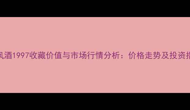 图片 西凤酒1997收藏价值与市场行情分析：价格走势及投资指南