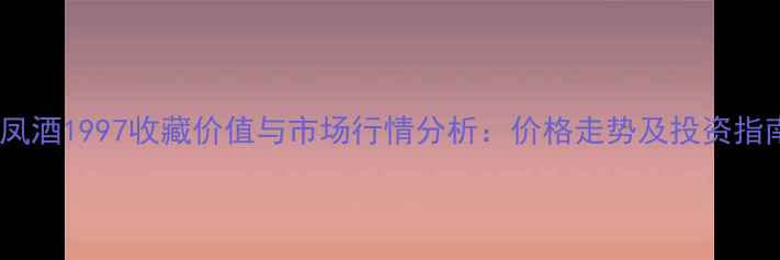 图片 西凤酒1997收藏价值与市场行情分析：价格走势及投资指南2