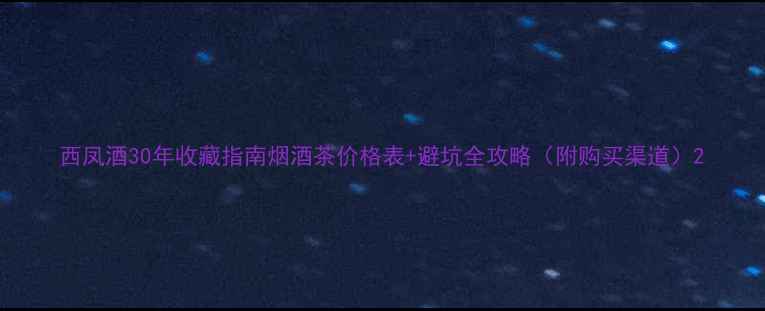 图片 西凤酒30年收藏指南烟酒茶价格表+避坑全攻略（附购买渠道）2