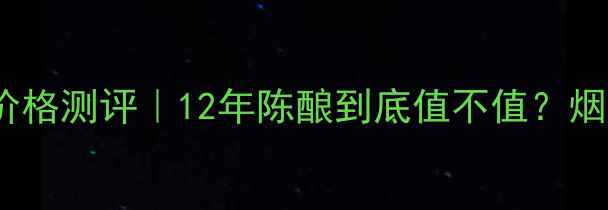 图片 西凤酒醇香12年价格测评｜12年陈酿到底值不值？烟酒茶爱好者必看2