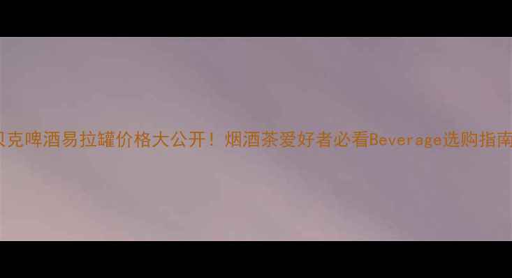 图片 贝克啤酒易拉罐价格大公开！烟酒茶爱好者必看Beverage选购指南1