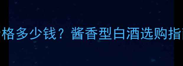 图片 贵州小酱酒价格多少钱？酱香型白酒选购指南与市场分析