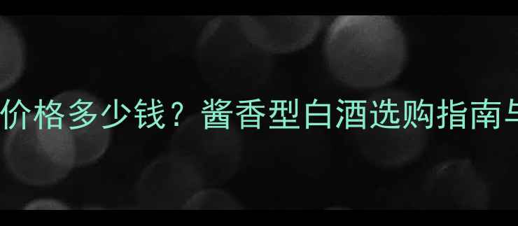 图片 贵州小酱酒价格多少钱？酱香型白酒选购指南与市场分析1