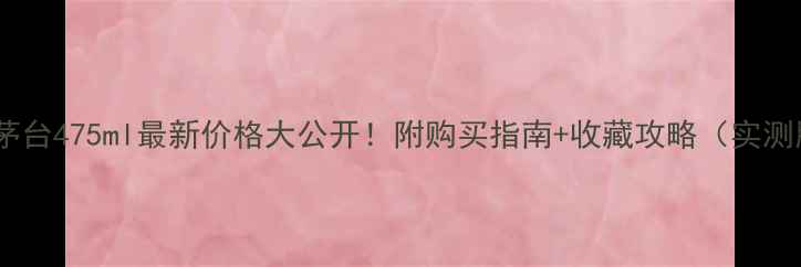 图片 贵州茅台475ml最新价格大公开！附购买指南+收藏攻略（实测版）2