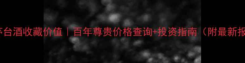 图片 贵州茅台酒收藏价值｜百年尊贵价格查询+投资指南（附最新报价）1