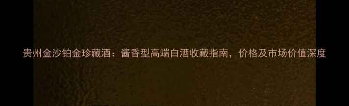 图片 贵州金沙铂金珍藏酒：酱香型高端白酒收藏指南，价格及市场价值深度